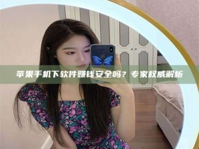 平顶山苹果手机下软件赚钱安全吗？专家权威解析
