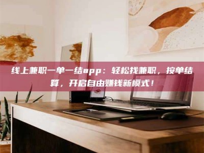 平顶山线上兼职一单一结app：轻松找兼职，按单结算，开启自由赚钱新模式！