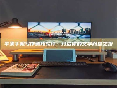 平顶山苹果手机写作赚钱软件：开启你的文字财富之路