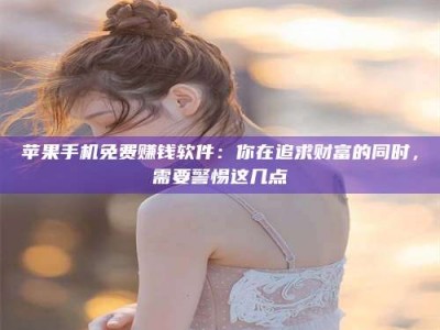 平顶山苹果手机免费赚钱软件：你在追求财富的同时，需要警惕这几点