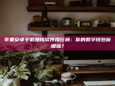 平顶山苹果安卓手机赚钱软件排行榜：你的数字钱包新增强？