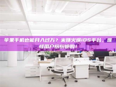 平顶山苹果手机也能月入过万？米赚火爆iOS平台，难怪用户纷纷抢购！