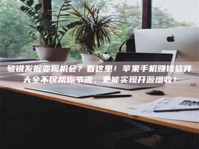 平顶山敏锐发掘变现机会？看这里！苹果手机赚钱软件大全不仅帮你节流，更能实现开源增收！