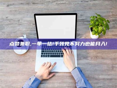 平顶山点赞兼职,一单一结!手残党不努力也能月入!