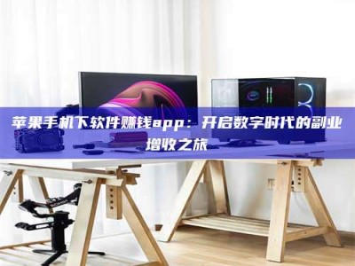 平顶山苹果手机下软件赚钱app：开启数字时代的副业增收之旅